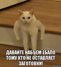  давайте набъем ебало тому кто не оставляет заготовки!