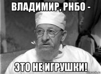 владимир, рнбо - это не игрушки!