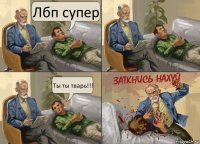 Лбп супер Ты ты тварь!!!