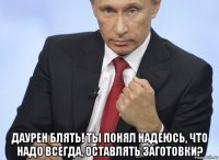  даурен блять! ты понял надеюсь, что надо всегда, оставлять заготовки?