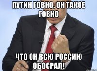 путин говно, он такое говно что он всю россию обосрал!