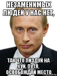 незаменимых людей у нас нет, так что пиздуй на хуй, путя, освобождай место