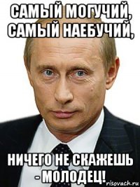 самый могучий, самый наебучий, ничего не скажешь - молодец!