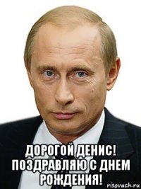  дорогой денис! поздравляю с днем рождения!