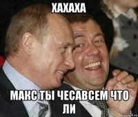 хахаха макс ты чесавсем что ли