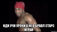  иди учи уроки а не в бравл старс играй