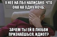 у неё на лбу написано, что она на одну ночь, зачем ты ей в любви признаёшься, идиот?