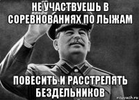 не участвуешь в соревнованиях по лыжам повесить и расстрелять бездельников