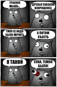 трахнул мышь... друзья сказали извращенец типо ее надо было мучить а потом съесть я такой сука, темно было!