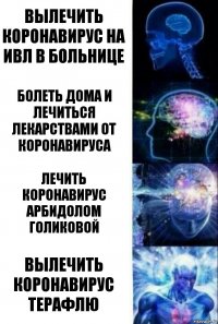 Вылечить коронавирус на ИВЛ в больнице Болеть дома и лечиться лекарствами от коронавируса Лечить коронавирус Арбидолом Голиковой Вылечить коронавирус ТЕРАФЛЮ