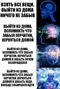 Взять все вещи, выйти из дома ничего не забыв Выйти из дома, вспомнить что забыл перчатки, вернуться домой Выйти из дома, вспомнить что забыл перчатки, вернуться домой и забыть зачем возвращался Выйти из дома, вспомнить что забыл перчатки, вернуться домой и забыть куда вообще собирался идти