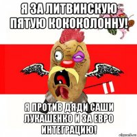 я за литвинскую пятую кококолонну! я против дяди саши лукашенко и за евро интеграцию!