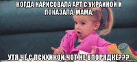 когда нарисовала арт с украиной и показала. мама: утя чё с психикой чот не впорядке???