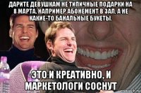 дарите девушкам не типичные подарки на 8 марта, например абонемент в зал, а не какие-то банальные букеты. это и креативно, и маркетологи соснут