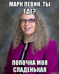 марк левин, ты где? попочка моя сладенькая