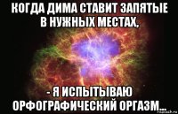 когда дима ставит запятые в нужных местах, - я испытываю орфографический оргазм...