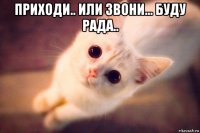 приходи.. или звони... буду рада.. 