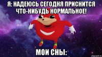 я: надеюсь сегодня приснится что-нибудь нормальное! мои сны: