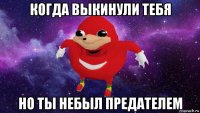 когда выкинули тебя но ты небыл предателем