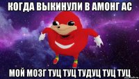 когда выкинули в амонг ас мой мозг туц туц тудуц туц туц