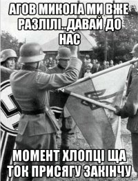 агов микола ми вже разлілі..давай до нас момент хлопці ща ток присягу закінчу