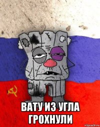  вату из угла грохнули