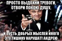 просто выдохни тревоги, отвори покою душу, и пусть добрых мыслей иного эту тишину нарушат! андрею