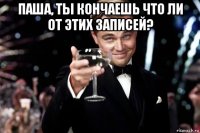 паша, ты кончаешь что ли от этих записей? 