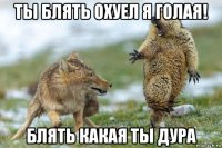 ты блять охуел я голая! блять какая ты дура