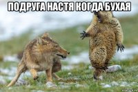 подруга настя когда бухая 