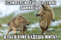 если пепси пёшь до ста не даживёшь а ты в хуйе будешь жить!