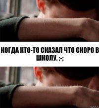 Когда кто-то сказал что скоро в школу. ;-;