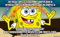 joy.reactor.cc содержит вирус как и joyreactor.cc я проверял сайт на вирус и сам сайт вирус и заходите на наш сайт nikitadrakonbottle.wixsite.com/nikita-fnaf он не вирусный