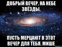 добрый вечер, на небе звёзды, пусть мерцают в этот вечер для тебя. мише