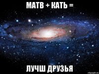 матв + кать = лучш друзья