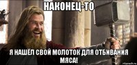 наконец-то я нашёл свой молоток для отбивания мяса!