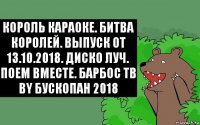 Король караоке. Битва королей. Выпуск от 13.10.2018. Диско луч. Поем вместе. Барбос ТВ
by Бускопан 2018