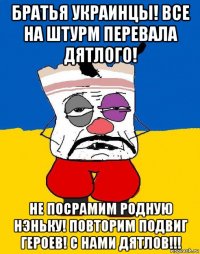 братья украинцы! все на штурм перевала дятлого! не посрамим родную нэньку! повторим подвиг героев! с нами дятлов!!!