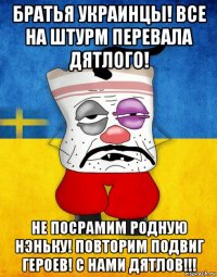 братья украинцы! все на штурм перевала дятлого! не посрамим родную нэньку! повторим подвиг героев! с нами дятлов!!!