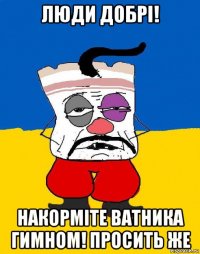 люди добрі! накорміте ватника гимном! просить же