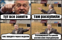 тут все занято там раскупили там, придите через неделю Спланировал! А в школе расписание передвинули