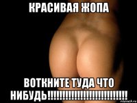 красивая жопа воткните туда что нибудь!!!!!!!!!!!!!!!!!!!!!!!!!!!