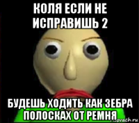 коля если не исправишь 2 будешь ходить как зебра полосках от ремня