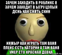 зачем заходить в робликс я зачем заходит в ыгру цэлый дєнь как снять скин инжыр как играть там ваня плейс єсть каторий а там ваня умер єто красная девка