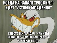 когда на канале "россия-1" идет "устами младенца" вместо тех передач: "сам себе режиссер", "смехопанорама" и "утренняя почта"