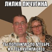 лилия пичугина ты получила 5 по алгебре и я тебя купила oreo