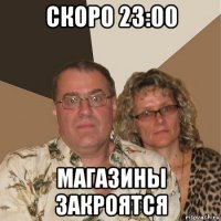 скоро 23:00 магазины закроятся