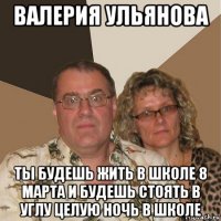 валерия ульянова ты будешь жить в школе 8 марта и будешь стоять в углу целую ночь в школе