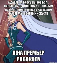 а давай ка брось вызов боле сильному противнику а не слабым как в полометражках а настащим мастерам в боевых искуств а!на премьер робокопу