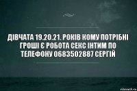 ДІВЧАТА 19.20.21. РОКІВ КОМУ ПОТРІБНІ ГРОШІ Є РОБОТА СЕКС ІНТИМ ПО ТЕЛЕФОНУ 0683502887 СЕРГІЙ